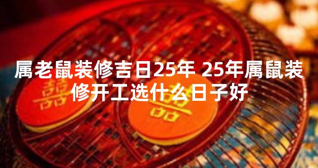 属老鼠装修吉日25年 25年属鼠装修开工选什么日子好